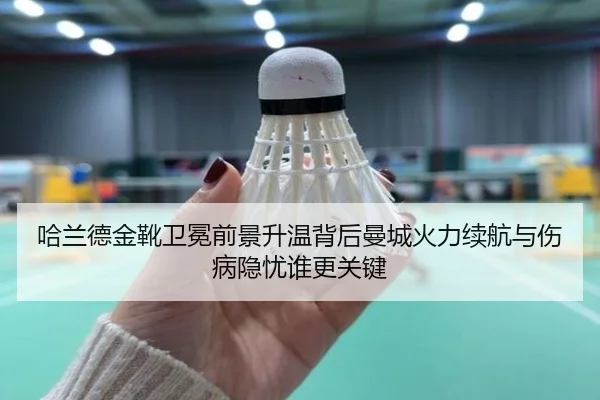 哈兰德金靴卫冕前景升温背后曼城火力续航与伤病隐忧谁更关键